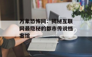 万象恐怖网：揭秘互联网最隐秘的都市传说档案馆