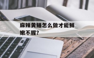麻辣黄鳝怎么做才能鲜嫩不腥？