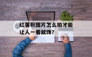 红薯粉图片怎么拍才能让人一看就馋？