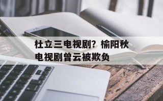 杜立三电视剧？榆阳秋电视剧曾云被欺负
