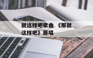 就这样吧歌曲 《那就这样吧》原唱