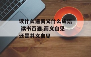 读什么遍而义什么成语 读书百遍,而义自见还是其义自见