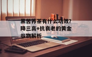 黑苦荞茶有什么功效？降三高+抗衰老的黄金谷物解析