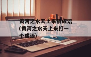黄河之水天上来猜成语(黄河之水天上来打一个成语)