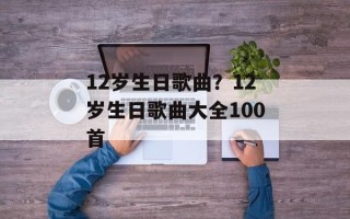 12岁生日歌曲？12岁生日歌曲大全100首