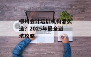 柳州会计培训机构怎么选？2025年最全避坑攻略