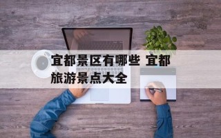 宜都景区有哪些 宜都旅游景点大全