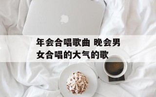 年会合唱歌曲 晚会男女合唱的大气的歌