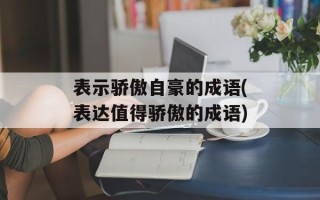 表示骄傲自豪的成语(表达值得骄傲的成语)