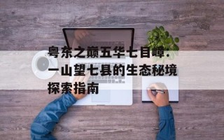 粤东之巅五华七目嶂：一山望七县的生态秘境探索指南