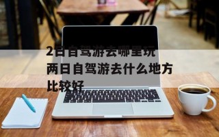 2日自驾游去哪里玩 两日自驾游去什么地方比较好