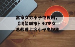 富家女穷小子电视剧，《渴望城市》40岁女总裁爱上穷小子电视剧