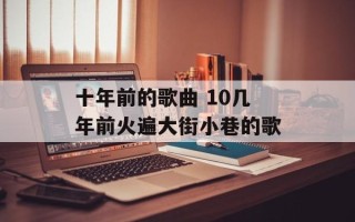 十年前的歌曲 10几年前火遍大街小巷的歌