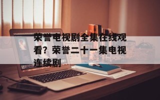 荣誉电视剧全集在线观看？荣誉二十一集电视连续剧