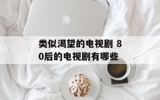 类似渴望的电视剧 80后的电视剧有哪些