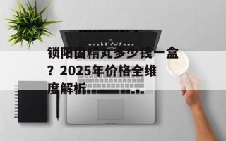 锁阳固精丸多少钱一盒？2025年价格全维度解析