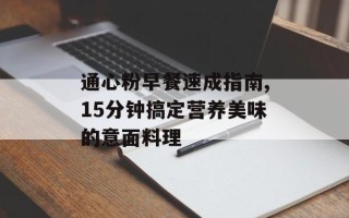 通心粉早餐速成指南,15分钟搞定营养美味的意面料理