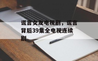 谎言女友电视剧，谎言背后39集全电视连续剧