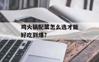 鸡火锅配菜怎么选才能好吃到爆？