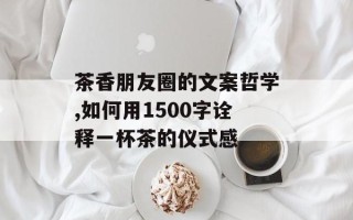 茶香朋友圈的文案哲学,如何用1500字诠释一杯茶的仪式感