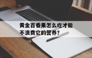 黄金百香果怎么吃才能不浪费它的营养？