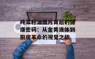 纯菜籽油图片背后的健康密码：从金黄液体到厨房革命的视觉之旅