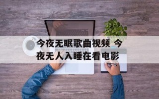 今夜无眠歌曲视频 今夜无人入睡在看电影