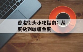 香港街头小吃指南：从蛋挞到咖喱鱼蛋