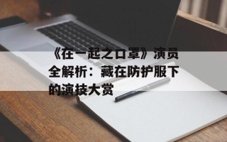 《在一起之口罩》演员全解析：藏在防护服下的演技大赏