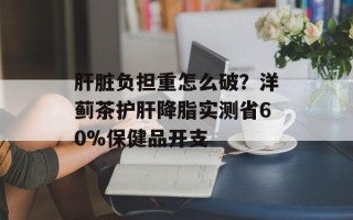 肝脏负担重怎么破？洋蓟茶护肝降脂实测省60%保健品开支
