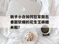 新手小白如何在家做出香甜软糯的花生芝麻糯米糍？