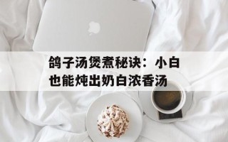鸽子汤煲煮秘诀：小白也能炖出奶白浓香汤