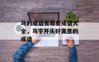 马的成语有哪些成语大全，马字开头好寓意的成语