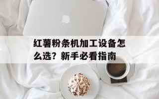 红薯粉条机加工设备怎么选？新手必看指南
