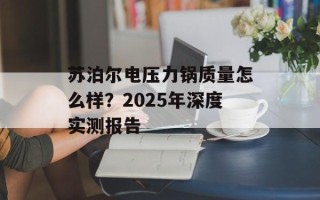 苏泊尔电压力锅质量怎么样？2025年深度实测报告