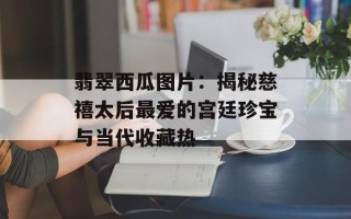 翡翠西瓜图片：揭秘慈禧太后最爱的宫廷珍宝与当代收藏热