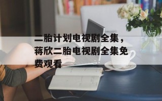 二胎计划电视剧全集，蒋欣二胎电视剧全集免费观看