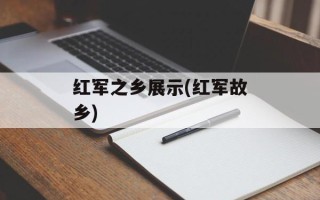 红军之乡展示(红军故乡)