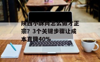 陕西小酥肉怎么做才正宗？3个关键步骤让成本直降40%