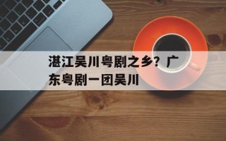 湛江吴川粤剧之乡？广东粤剧一团吴川