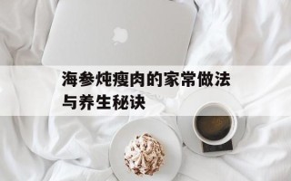 海参炖瘦肉的家常做法与养生秘诀