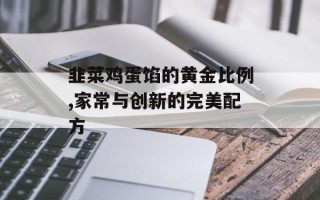 韭菜鸡蛋馅的黄金比例,家常与创新的完美配方