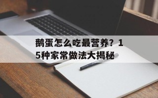 鹅蛋怎么吃最营养？15种家常做法大揭秘