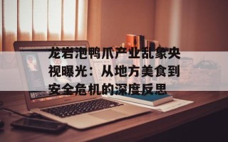 龙岩泡鸭爪产业乱象央视曝光：从地方美食到安全危机的深度反思