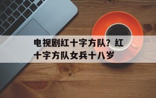 电视剧红十字方队？红十字方队女兵十八岁