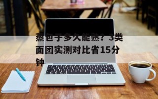 蒸包子多久能熟？3类面团实测对比省15分钟