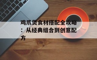鸡爪煲食材搭配全攻略：从经典组合到创意配方