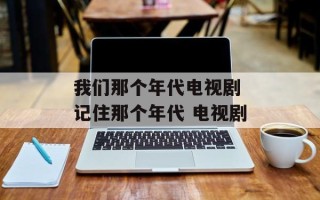 我们那个年代电视剧 记住那个年代 电视剧
