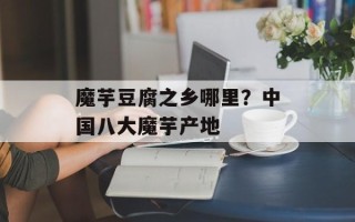 魔芋豆腐之乡哪里？中国八大魔芋产地
