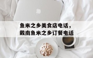 鱼米之乡美食店电话，戴南鱼米之乡订餐电话